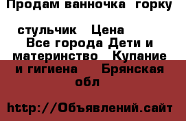 Продам ванночка, горку, стульчик › Цена ­ 300 - Все города Дети и материнство » Купание и гигиена   . Брянская обл.